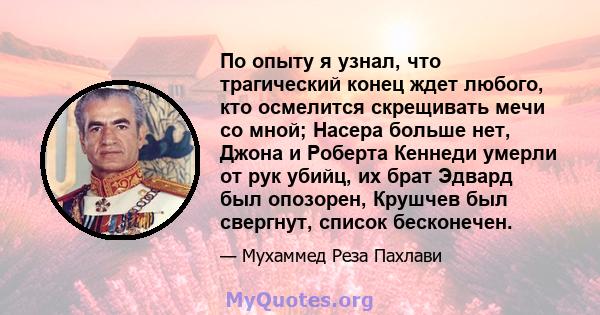 По опыту я узнал, что трагический конец ждет любого, кто осмелится скрещивать мечи со мной; Насера ​​больше нет, Джона и Роберта Кеннеди умерли от рук убийц, их брат Эдвард был опозорен, Крушчев был свергнут, список