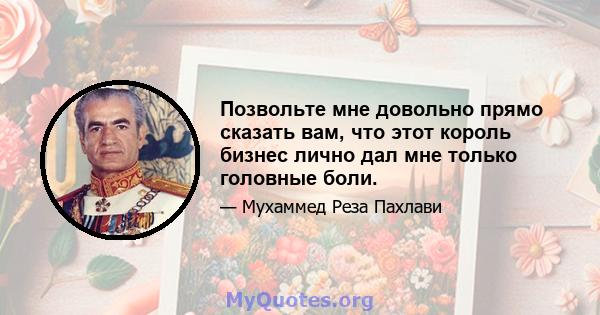 Позвольте мне довольно прямо сказать вам, что этот король бизнес лично дал мне только головные боли.