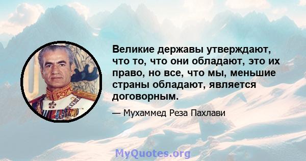 Великие державы утверждают, что то, что они обладают, это их право, но все, что мы, меньшие страны обладают, является договорным.