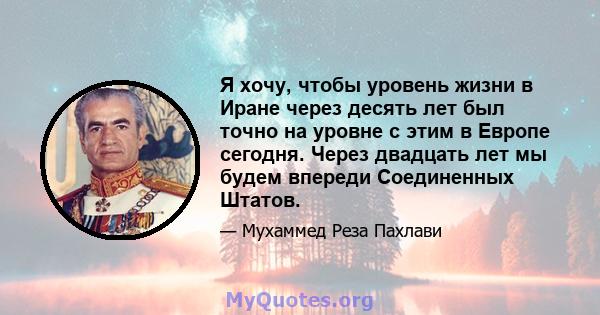 Я хочу, чтобы уровень жизни в Иране через десять лет был точно на уровне с этим в Европе сегодня. Через двадцать лет мы будем впереди Соединенных Штатов.