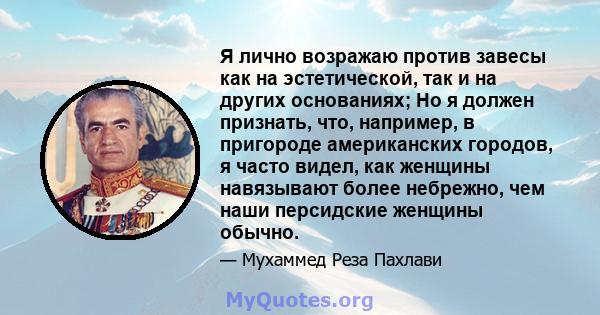 Я лично возражаю против завесы как на эстетической, так и на других основаниях; Но я должен признать, что, например, в пригороде американских городов, я часто видел, как женщины навязывают более небрежно, чем наши