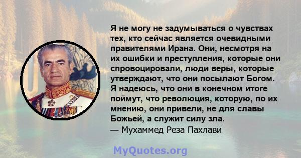 Я не могу не задумываться о чувствах тех, кто сейчас является очевидными правителями Ирана. Они, несмотря на их ошибки и преступления, которые они спровоцировали, люди веры, которые утверждают, что они посылают Богом. Я 