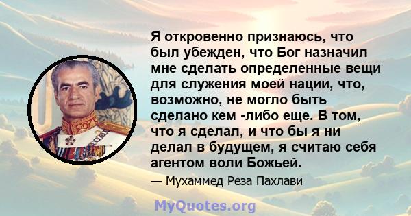 Я откровенно признаюсь, что был убежден, что Бог назначил мне сделать определенные вещи для служения моей нации, что, возможно, не могло быть сделано кем -либо еще. В том, что я сделал, и что бы я ни делал в будущем, я