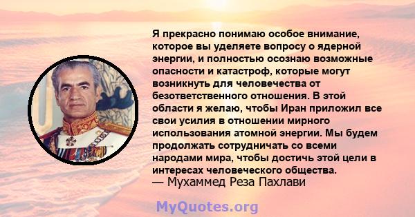 Я прекрасно понимаю особое внимание, которое вы уделяете вопросу о ядерной энергии, и полностью осознаю возможные опасности и катастроф, которые могут возникнуть для человечества от безответственного отношения. В этой