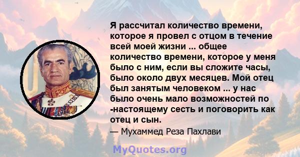 Я рассчитал количество времени, которое я провел с отцом в течение всей моей жизни ... общее количество времени, которое у меня было с ним, если вы сложите часы, было около двух месяцев. Мой отец был занятым человеком