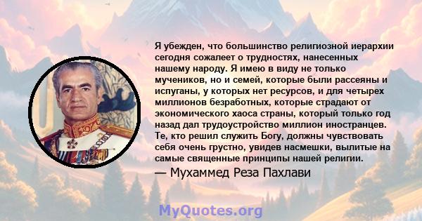 Я убежден, что большинство религиозной иерархии сегодня сожалеет о трудностях, нанесенных нашему народу. Я имею в виду не только мучеников, но и семей, которые были рассеяны и испуганы, у которых нет ресурсов, и для