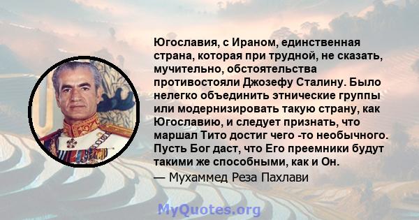 Югославия, с Ираном, единственная страна, которая при трудной, не сказать, мучительно, обстоятельства противостояли Джозефу Сталину. Было нелегко объединить этнические группы или модернизировать такую ​​страну, как