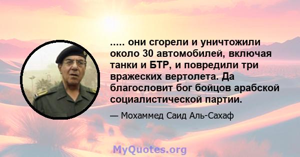 ..... они сгорели и уничтожили около 30 автомобилей, включая танки и БТР, и повредили три вражеских вертолета. Да благословит бог бойцов арабской социалистической партии.