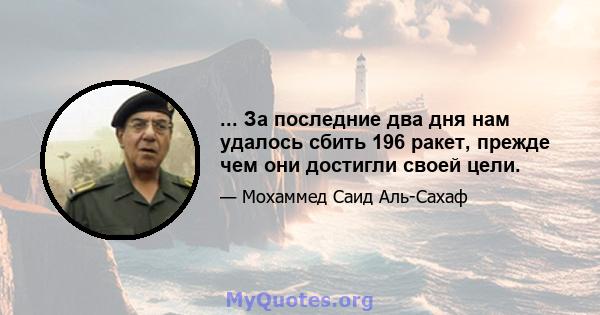 ... За последние два дня нам удалось сбить 196 ракет, прежде чем они достигли своей цели.