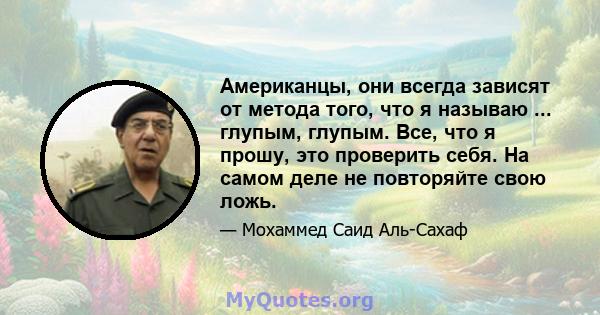 Американцы, они всегда зависят от метода того, что я называю ... глупым, глупым. Все, что я прошу, это проверить себя. На самом деле не повторяйте свою ложь.