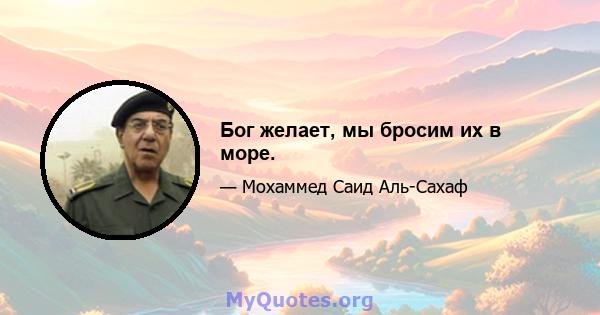 Бог желает, мы бросим их в море.