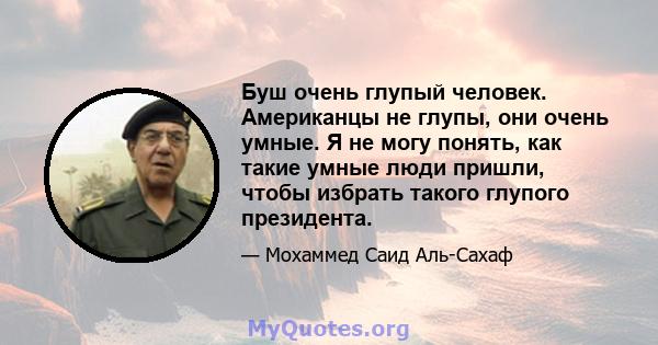 Буш очень глупый человек. Американцы не глупы, они очень умные. Я не могу понять, как такие умные люди пришли, чтобы избрать такого глупого президента.