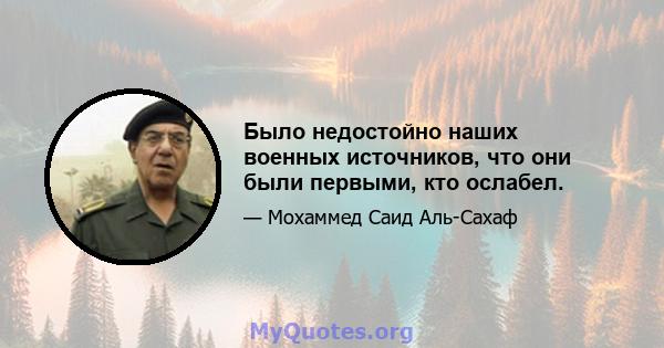 Было недостойно наших военных источников, что они были первыми, кто ослабел.