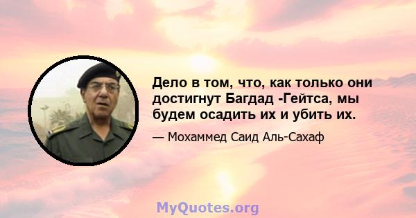 Дело в том, что, как только они достигнут Багдад -Гейтса, мы будем осадить их и убить их.