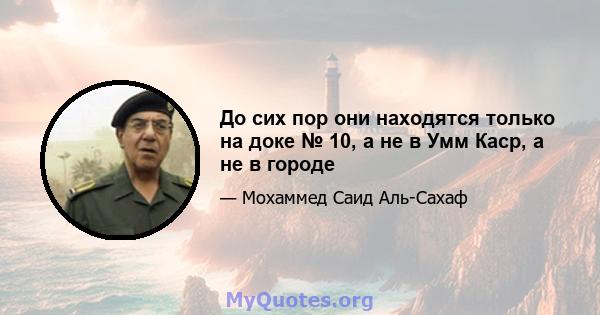 До сих пор они находятся только на доке № 10, а не в Умм Каср, а не в городе