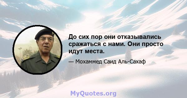 До сих пор они отказывались сражаться с нами. Они просто идут места.