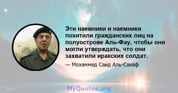 Эти наемники и наемники похитили гражданских лиц на полуострове Аль-Фау, чтобы они могли утверждать, что они захватили иракских солдат.