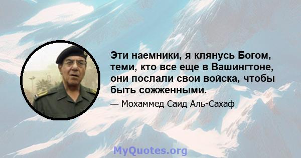 Эти наемники, я клянусь Богом, теми, кто все еще в Вашингтоне, они послали свои войска, чтобы быть сожженными.