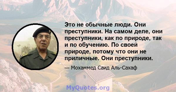 Это не обычные люди. Они преступники. На самом деле, они преступники, как по природе, так и по обучению. По своей природе, потому что они не приличные. Они преступники.