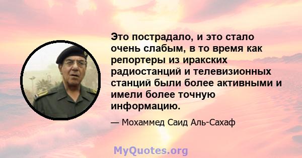 Это пострадало, и это стало очень слабым, в то время как репортеры из иракских радиостанций и телевизионных станций были более активными и имели более точную информацию.