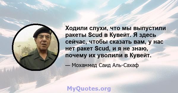 Ходили слухи, что мы выпустили ракеты Scud в Кувейт. Я здесь сейчас, чтобы сказать вам, у нас нет ракет Scud, и я не знаю, почему их уволили в Кувейт.