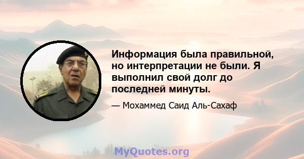 Информация была правильной, но интерпретации не были. Я выполнил свой долг до последней минуты.