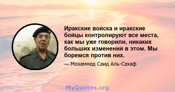 Иракские войска и иракские бойцы контролируют все места, как мы уже говорили, никаких больших изменений в этом. Мы боремся против них.