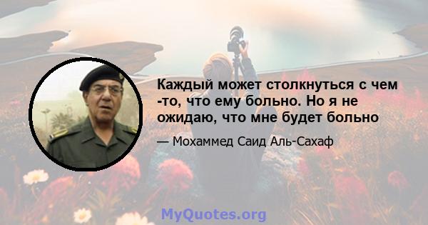 Каждый может столкнуться с чем -то, что ему больно. Но я не ожидаю, что мне будет больно