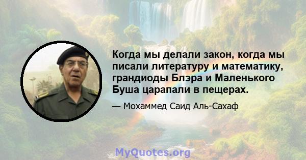 Когда мы делали закон, когда мы писали литературу и математику, грандиоды Блэра и Маленького Буша царапали в пещерах.