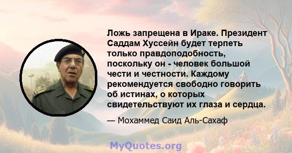 Ложь запрещена в Ираке. Президент Саддам Хуссейн будет терпеть только правдоподобность, поскольку он - человек большой чести и честности. Каждому рекомендуется свободно говорить об истинах, о которых свидетельствуют их