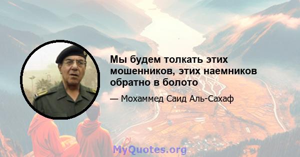 Мы будем толкать этих мошенников, этих наемников обратно в болото