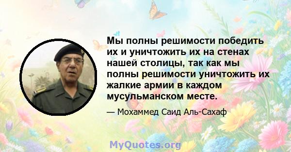 Мы полны решимости победить их и уничтожить их на стенах нашей столицы, так как мы полны решимости уничтожить их жалкие армии в каждом мусульманском месте.