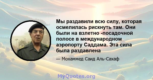 Мы раздавили всю силу, которая осмелилась рискнуть там. Они были на взлетно -посадочной полосе в международном аэропорту Саддама. Эта сила была раздавлена