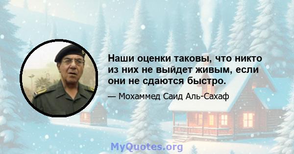 Наши оценки таковы, что никто из них не выйдет живым, если они не сдаются быстро.