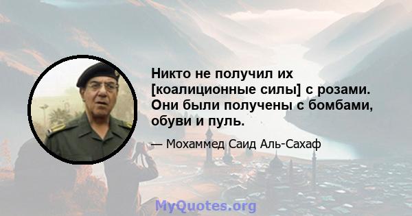 Никто не получил их [коалиционные силы] с розами. Они были получены с бомбами, обуви и пуль.