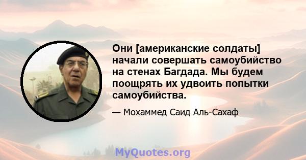 Они [американские солдаты] начали совершать самоубийство на стенах Багдада. Мы будем поощрять их удвоить попытки самоубийства.