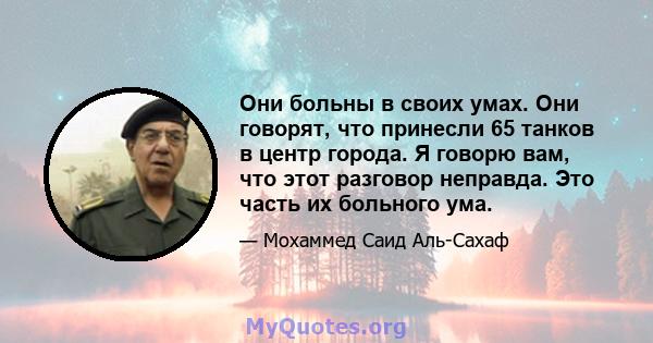 Они больны в своих умах. Они говорят, что принесли 65 танков в центр города. Я говорю вам, что этот разговор неправда. Это часть их больного ума.