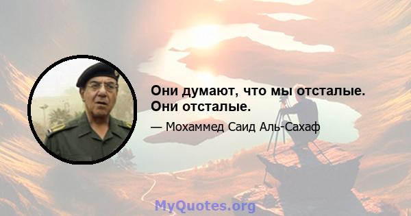 Они думают, что мы отсталые. Они отсталые.