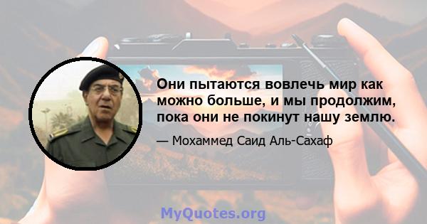 Они пытаются вовлечь мир как можно больше, и мы продолжим, пока они не покинут нашу землю.