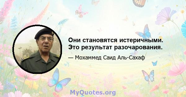 Они становятся истеричными. Это результат разочарования.