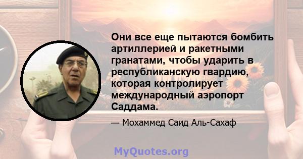 Они все еще пытаются бомбить артиллерией и ракетными гранатами, чтобы ударить в республиканскую гвардию, которая контролирует международный аэропорт Саддама.