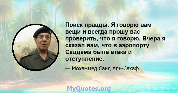 Поиск правды. Я говорю вам вещи и всегда прошу вас проверить, что я говорю. Вчера я сказал вам, что в аэропорту Саддама была атака и отступление.