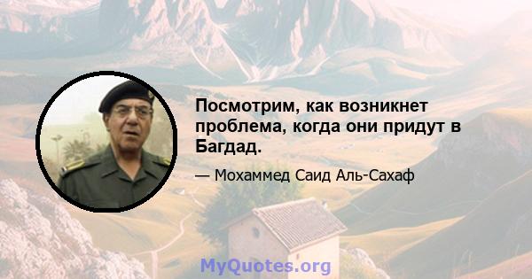 Посмотрим, как возникнет проблема, когда они придут в Багдад.