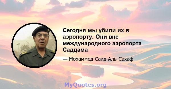 Сегодня мы убили их в аэропорту. Они вне международного аэропорта Саддама