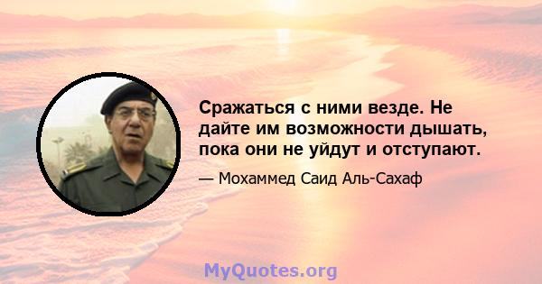 Сражаться с ними везде. Не дайте им возможности дышать, пока они не уйдут и отступают.