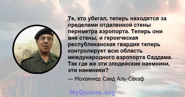 Те, кто убегал, теперь находятся за пределами отдаленной стены периметра аэропорта. Теперь они вне стены, и героическая республиканская гвардия теперь контролирует всю область международного аэропорта Саддама. Так где