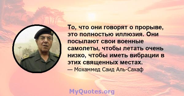 То, что они говорят о прорыве, это полностью иллюзия. Они посылают свои военные самолеты, чтобы летать очень низко, чтобы иметь вибрации в этих священных местах.