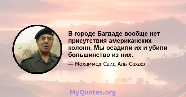 В городе Багдаде вообще нет присутствия американских колонн. Мы осадили их и убили большинство из них.