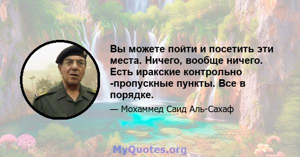 Вы можете пойти и посетить эти места. Ничего, вообще ничего. Есть иракские контрольно -пропускные пункты. Все в порядке.