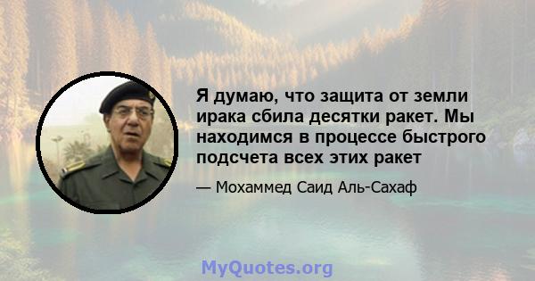 Я думаю, что защита от земли ирака сбила десятки ракет. Мы находимся в процессе быстрого подсчета всех этих ракет